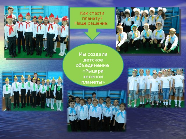 Как спасти планету? Наше решение:  Мы создали детское объединение  «Рыцари зелёной планеты»       