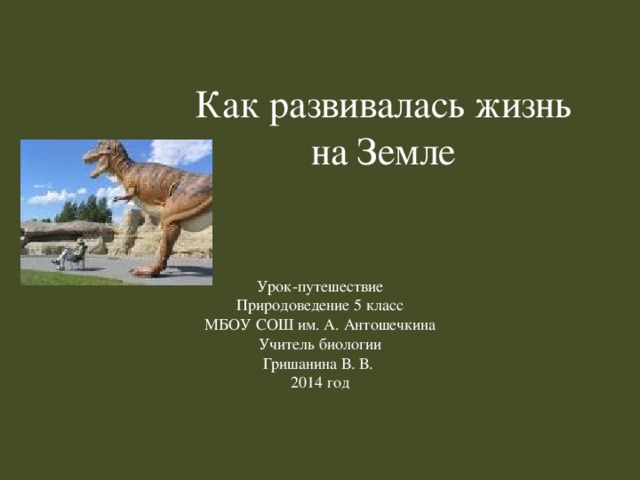 Как развивалась жизнь на Земле Урок-путешествие Природоведение 5 класс МБОУ СОШ им. А. Антошечкина Учитель биологии Гришанина В. В. 2014 год 