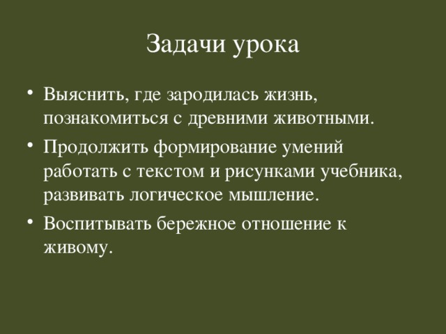 Задачи урока Выяснить, где зародилась жизнь, познакомиться с древними животными. Продолжить формирование умений работать с текстом и рисунками учебника, развивать логическое мышление. Воспитывать бережное отношение к живому. 