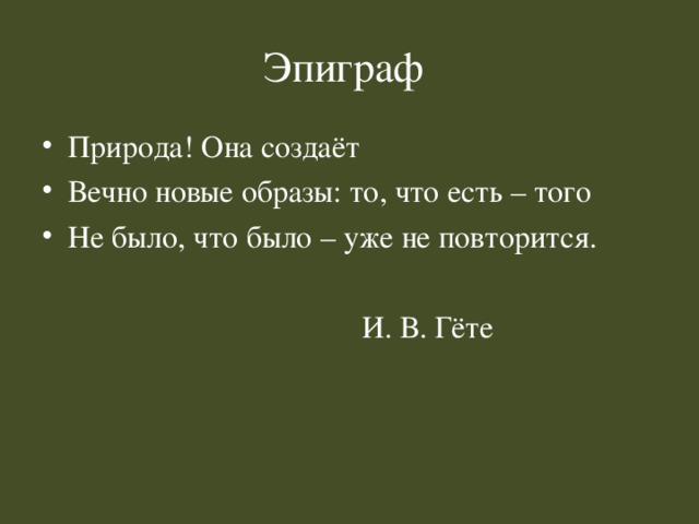 Эпиграф Природа! Она создаёт Вечно новые образы: то, что есть – того Не было, что было – уже не повторится.  И. В. Гёте 