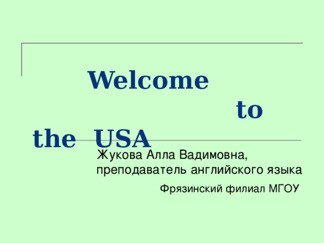   Welcome  to the  USA  Жукова Алла Вадимовна, преподаватель английского языка  Фрязинский филиал МГОУ  