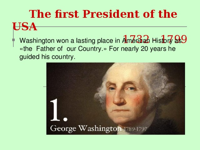  The first President of the USA   1732 - 1799  Washington won a lasting place in American History as « the Father of our Country. » For nearly 20 years he guided his country. 