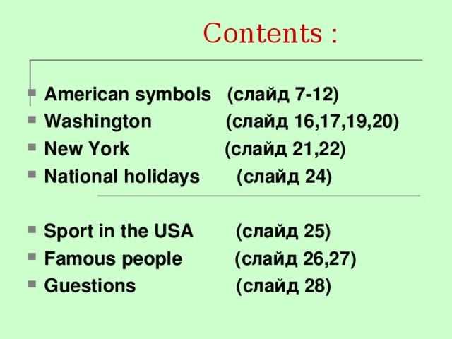  С ontents : American symbols (слайд 7-12) Washington   (слайд 16,17,19,20) New York ( слайд 21,22) National holidays ( слайд 24)  Sport in the USA (слайд 25) Famous people  ( слайд  26,27) Guestions (слайд 28) 