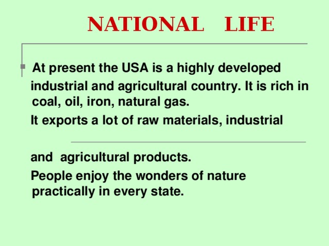   NATIONAL LIFE At present the USA is a highly developed  industrial and agricultural country. It is rich in coal, oil, iron, natural gas.  It exports a lot of raw materials, industrial   and agricultural products.  People enjoy the wonders of nature practically in every state.   