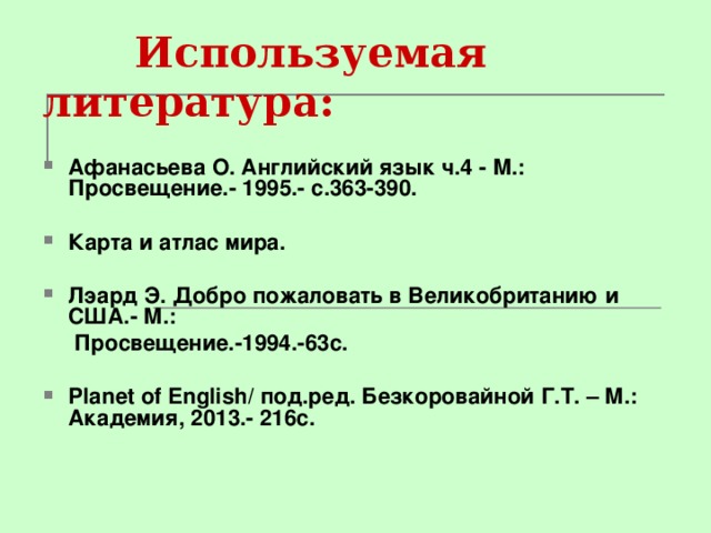  Используемая литература: Афанасьева О. Английский язык ч.4 - М.: Просвещение.- 1995.- с.363-390.  Карта и атлас мира.  Лэард Э. Добро пожаловать в Великобританию и США.- М.:  Просвещение.-1994.-63с.  Planet of English / под.ред. Безкоровайной Г.Т. – М.: Академия, 2013.- 216с. 