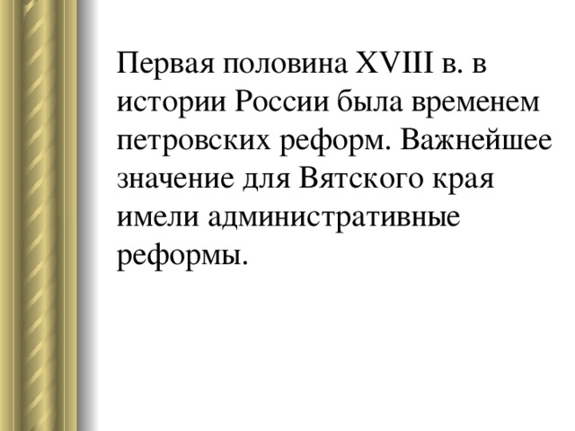 Первая половина XVIII в. в истории России была временем петровских реформ. Важнейшее значение для Вятского края имели административные реформы. 