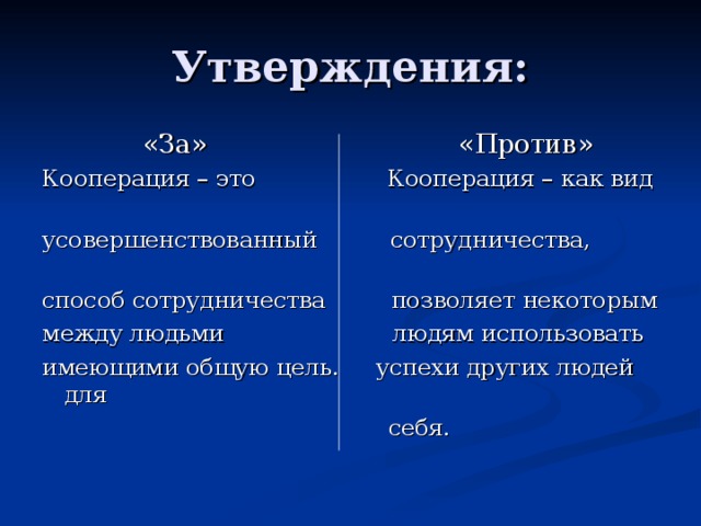 Утверждения:  «За» «Против» Кооперация – это Кооперация – как вид усовершенствованный сотрудничества, способ сотрудничества позволяет некоторым между людьми людям использовать имеющими общую цель. успехи других людей для  себя. 