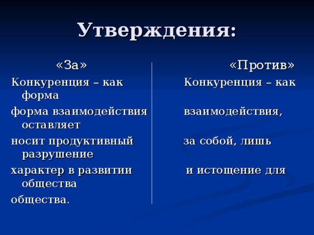 Утверждения:  «За» «Против» Конкуренция – как Конкуренция – как форма форма взаимодействия взаимодействия, оставляет носит продуктивный за собой, лишь разрушение характер в развитии и истощение для общества общества. 