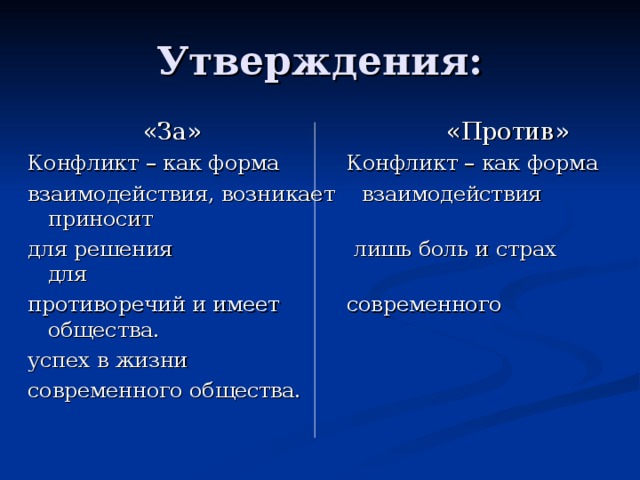 Утверждения:  «За» «Против» Конфликт – как форма Конфликт – как форма взаимодействия, возникает взаимодействия приносит для решения лишь боль и страх для противоречий и имеет современного общества. успех в жизни современного общества. 