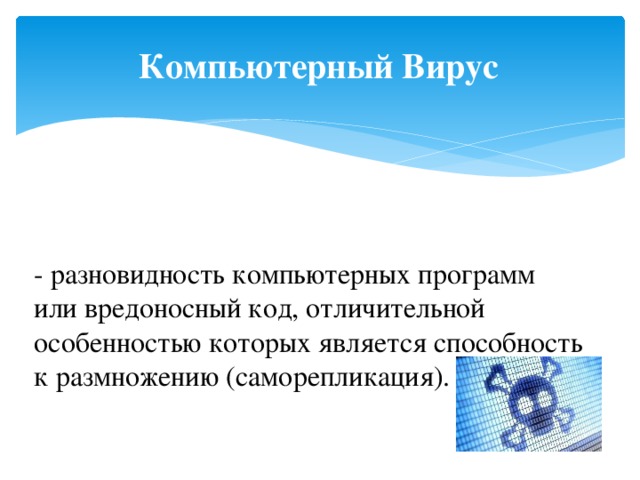 Компьютерный Вирус - разновидность компьютерных программ или вредоносный код, отличительной особенностью которых является способность к размножению (саморепликация). 