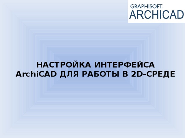 НАСТРОЙКА ИНТЕРФЕЙСА ArchiCAD ДЛЯ РАБОТЫ В 2D-СРЕДЕ 