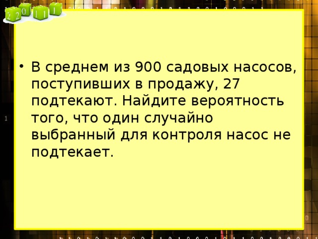 В среднем из 900 садовых насосов, поступивших в продажу, 27 подтекают. Найдите вероятность того, что один случайно выбранный для контроля насос не подтекает. 