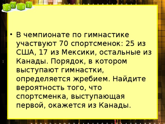 В чемпионате по гимнастике участвуют 70 спортсменок: 25 из США, 17 из Мексики, остальные из Канады. Порядок, в котором выступают гимнастки, определяется жребием. Найдите вероятность того, что спортсменка, выступающая первой, окажется из Канады. 