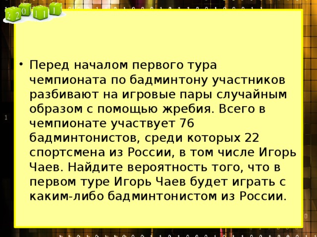 Перед началом первого тура чемпионата по бадминтону участников разбивают на игровые пары случайным образом с помощью жребия. Всего в чемпионате участвует 76 бадминтонистов, среди которых 22 спортсмена из России, в том числе Игорь Чаев. Найдите вероятность того, что в первом туре Игорь Чаев будет играть с каким-либо бадминтонистом из России. 
