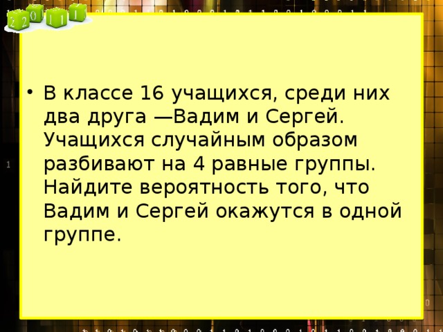 Класс случайным образом разбивают на 2. В классе 16 учащихся среди них 2 друга Вадим и Сергей. В классе 16 учащихся среди них. В классе 26 учащихся. В классе 16 учащихся среди них 2 друга Вадим и Сергей на 4 группы.