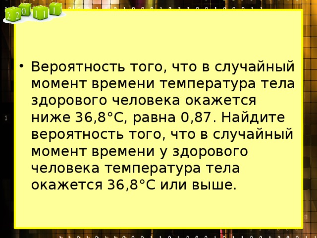 Вероятность того, что в случайный момент времени температура тела здорового человека окажется ниже 36,8 ° C, равна 0,87. Найдите вероятность того, что в случайный момент времени у здорового человека температура тела окажется 36,8 ° C или выше. 