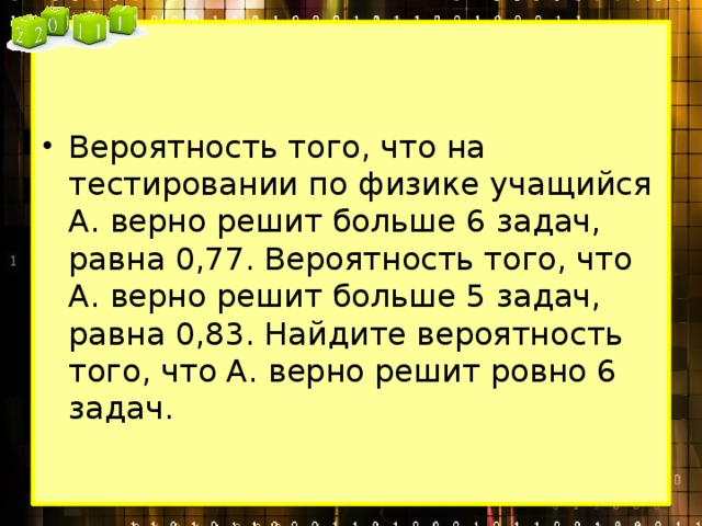 Вероятность того, что на тестировании по физике учащийся А. верно решит больше 6 задач, равна 0,77. Вероятность того, что А. верно решит больше 5 задач, равна 0,83. Найдите вероятность того, что А. верно решит ровно 6 задач. 