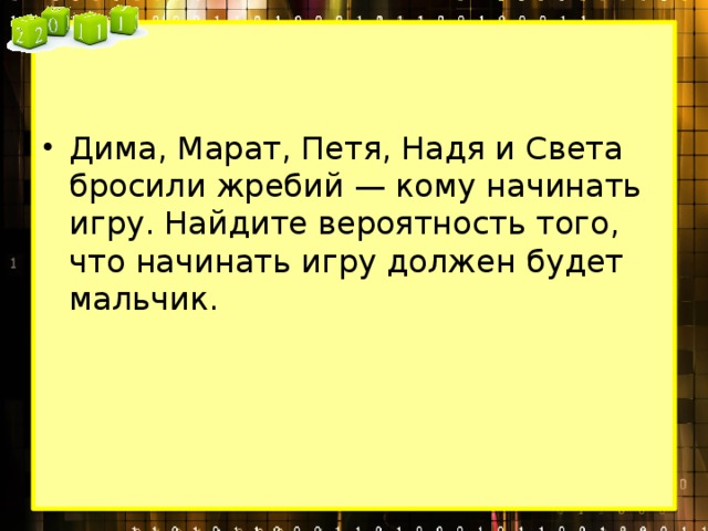 Дима, Марат, Петя, Надя и Света бросили жребий — кому начинать игру. Найдите вероятность того, что начинать игру должен будет мальчик. 