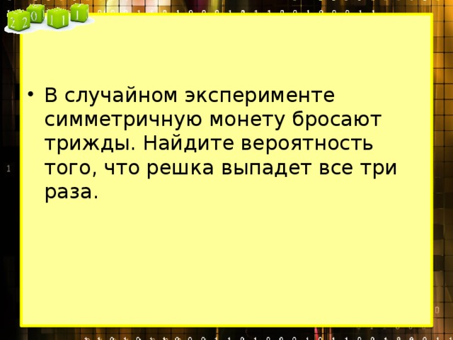 В случайном эксперименте симметричную монету бросают трижды. Найдите вероятность того, что решка выпадет все три раза. 