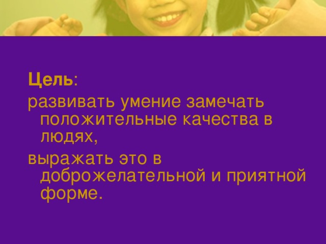 Цель : развивать умение замечать положительные качества в людях, выражать это в доброжелательной и приятной форме. 