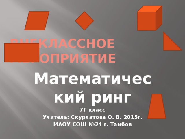 Внеклассное мероприятие Математический ринг 7Г класс Учитель: Скурлатова О. В. 2015г. МАОУ СОШ №24 г. Тамбов  