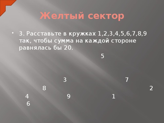 Желтый сектор 3. Расставьте в кружках 1,2,3,4,5,6,7,8,9 так, чтобы сумма на каждой стороне равнялась бы 20.  5  3 7   8 2  4 9 1 6  