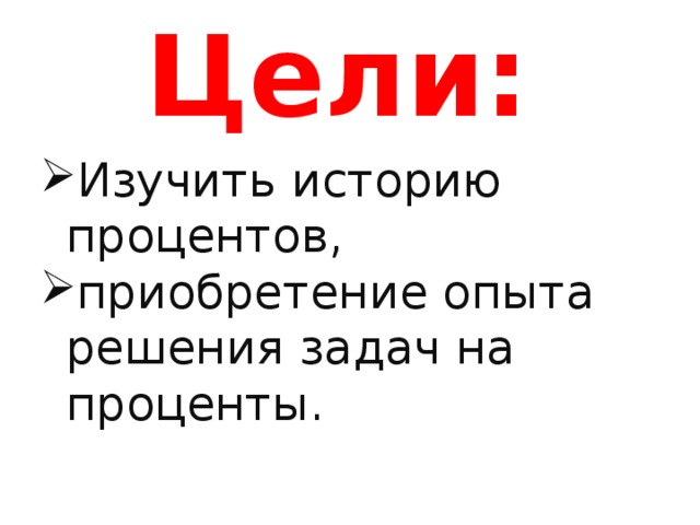 Цели: Изучить историю процентов, приобретение опыта решения задач на проценты. 