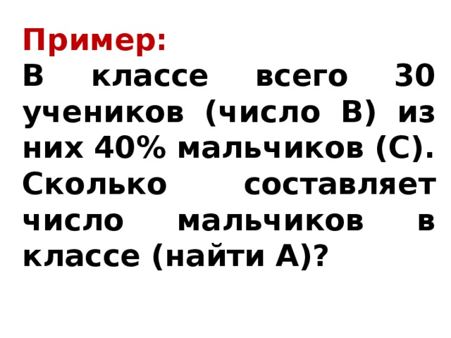 Пример: В классе всего 30 учеников (число В) из них 40% мальчиков (С). Сколько составляет число мальчиков в классе (найти А)? 