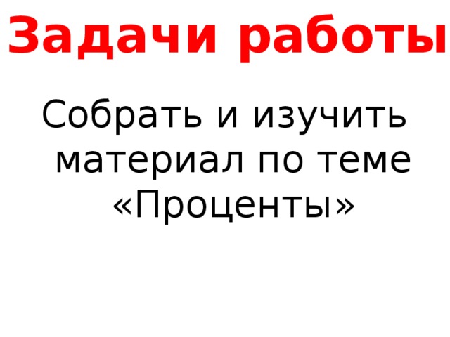 Задачи работы: Собрать и изучить материал по теме «Проценты» 