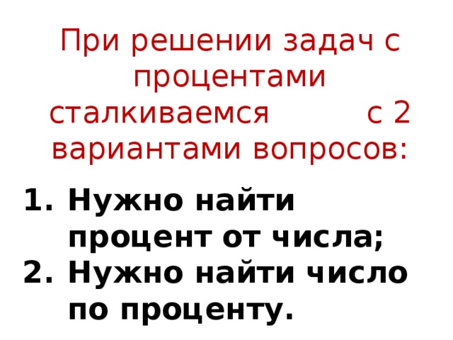 При решении задач с процентами сталкиваемся с 2 вариантами вопросов: Нужно найти процент от числа; Нужно найти число по проценту. 