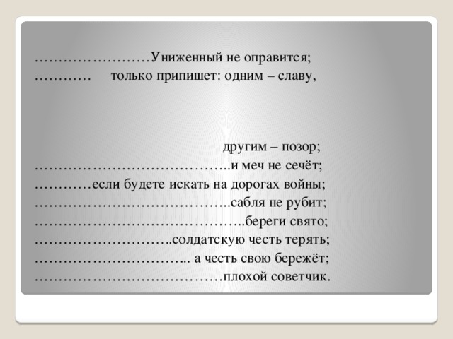 …………………… Униженный не оправится; ………… только припишет: одним – славу,  другим – позор; ………………………………… ..и меч не сечёт; ………… если будете искать на дорогах войны; ………………………………… ..сабля не рубит; …………………………………… ..береги свято; ……………………… ..солдатскую честь терять; ………………………… ... а честь свою бережёт; ………………………………… плохой советчик. 