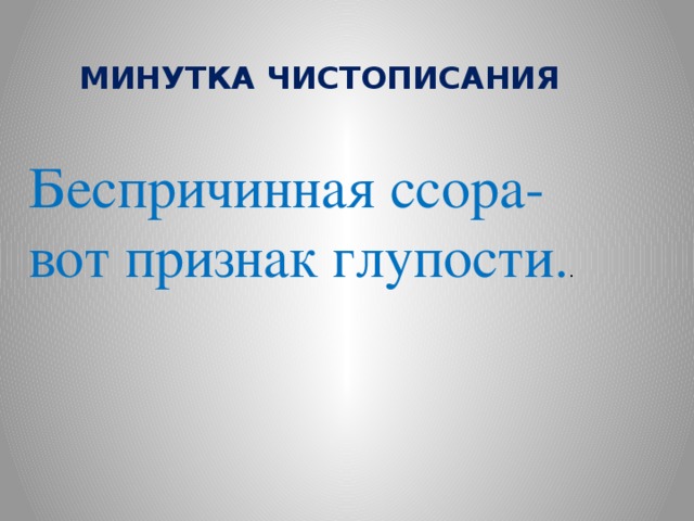 МИНУТКА ЧИСТОПИСАНИЯ Беспричинная ссора- вот признак глупости. . 