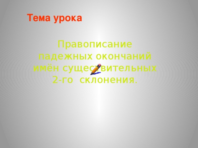 Тема урока Правописание падежных окончаний имён существительных 2-го склонения. 