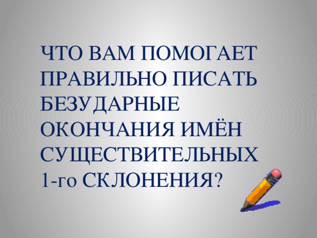  ЧТО ВАМ ПОМОГАЕТ ПРАВИЛЬНО ПИСАТЬ БЕЗУДАРНЫЕ ОКОНЧАНИЯ ИМЁН СУЩЕСТВИТЕЛЬНЫХ 1-го СКЛОНЕНИЯ? 