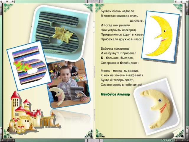 Буквам очень надоело В толстых книжках спать  да спать. И тогда они решили Нам устроить маскарад. Превратились вдруг в живые Прибежали дружно в класс. Бабочка прилетела И на букву 