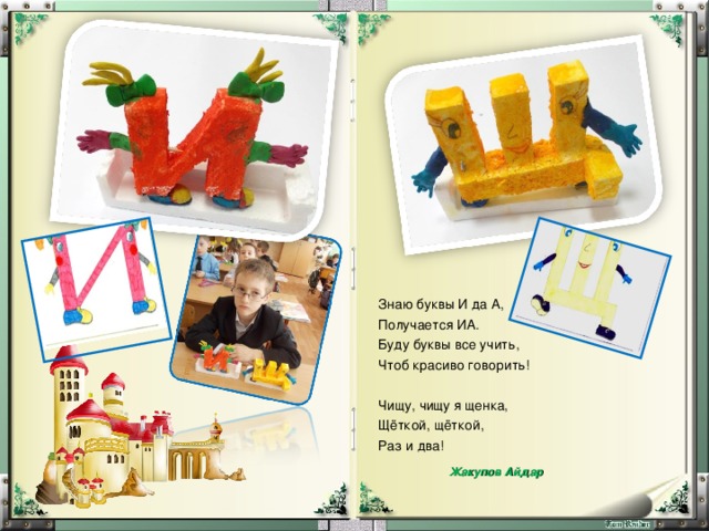 Знаю буквы И да А, Получается ИА. Буду буквы все учить, Чтоб красиво говорить! Чищу, чищу я щенка, Щёткой, щёткой, Раз и два!  Жакупов Айдар 