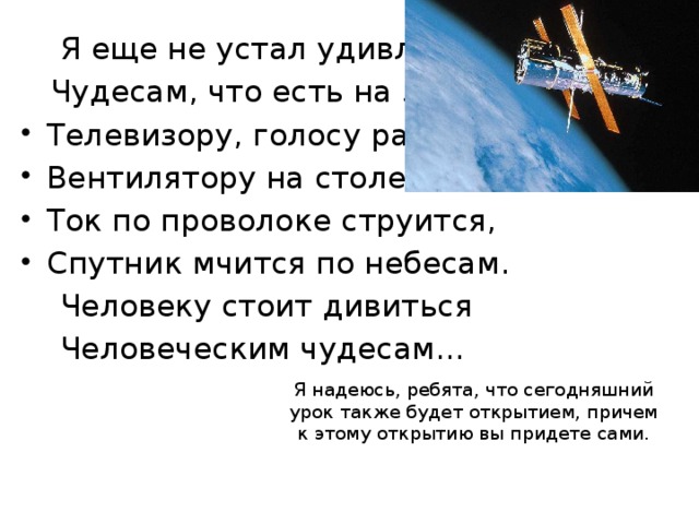  Я еще не устал удивляться  Чудесам, что есть на земле, Телевизору, голосу рации, Вентилятору на столе. Ток по проволоке струится, Спутник мчится по небесам.  Человеку стоит дивиться  Человеческим чудесам… Я надеюсь, ребята, что сегодняшний урок также будет открытием, причем к этому открытию вы придете сами. 