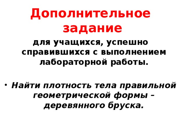 Дополнительное задание  для учащихся, успешно справившихся с выполнением лабораторной работы.  Найти плотность тела правильной геометрической формы – деревянного бруска. 