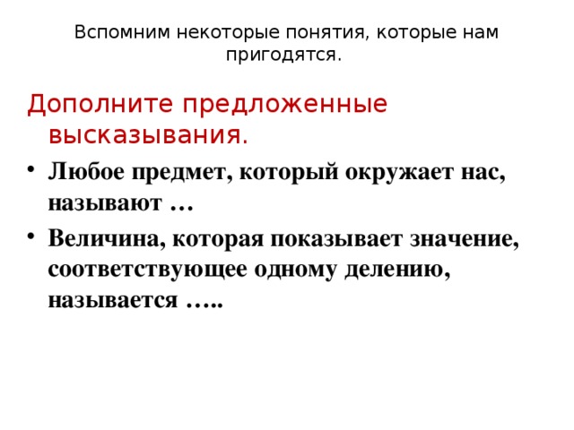 Вспомним некоторые понятия, которые нам пригодятся.   Дополните предложенные высказывания. Любое предмет, который окружает нас, называют … Величина, которая показывает значение, соответствующее одному делению, называется ….. 