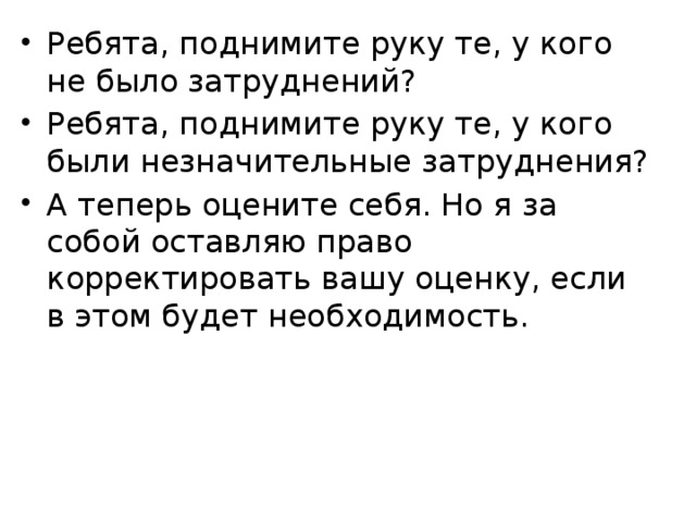 Ребята, поднимите руку те, у кого не было затруднений? Ребята, поднимите руку те, у кого были незначительные затруднения? А теперь оцените себя. Но я за собой оставляю право корректировать вашу оценку, если в этом будет необходимость. 