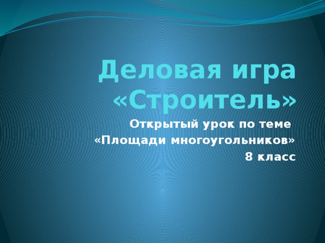 Деловая игра «Строитель» Открытый урок по теме «Площади многоугольников» 8 класс 