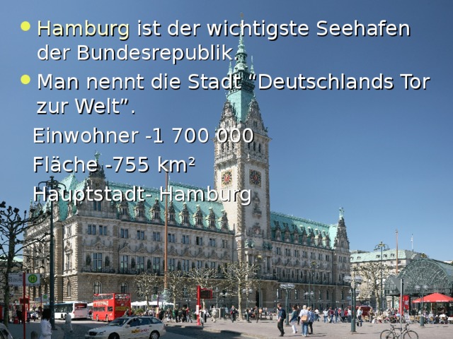 Hamburg  ist der wichtigste Seehafen der Bundesrepublik. Man nennt die Stadt “Deutschlands Tor zur Welt”.  Einwohner -1 700 000  Fl ä che -755 km ²  Hauptstadt- Hamburg 