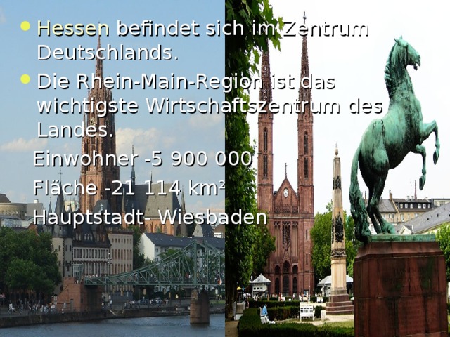 Hessen befindet sich im Zentrum Deutschlands . Die Rhein-Main-Region ist das wichtigste Wirtschaftszentrum des Landes.  Einwohner -5 900 000  Fl ä che -21 114 km ²  Hauptstadt- Wiesbaden 