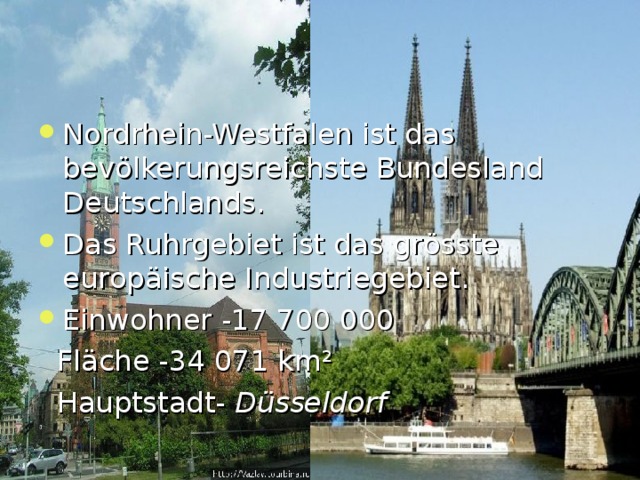 Nordrhein-Westfalen ist das bev ö lkerungsreichste Bundesland Deutschlands. Das Ruhrgebiet ist das gr ö sste europ ä ische Industriegebiet. Einwohner -17 700 000  Fl ä che -34 071 km ²  Hauptstadt-  Düsseldor f 