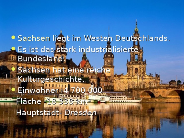 Sachsen liegt im Westen Deutschlands . Es ist das stark industrialisierte Bundesland. Sachsen hat eine reiche Kulturgeschichte. Einwohner -4 700 000  Fl ä che -18 338 km ²  Hauptstadt-  Dresden  