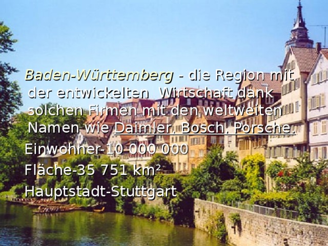  Baden-W ü rttemberg - die Region mit d er entwickelten Wirtschaft dank solchen Firmen mit de n weltweiten Namen wie Daimler, Bosch, Porsche .  Einwohner-10 000 000   Fl ä che-35 751 km ²  Hauptstadt-Stuttgart 