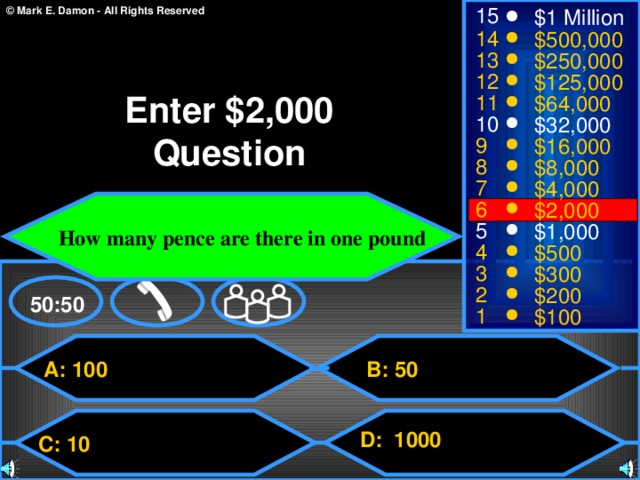15 $1 Million 14 $500,000 13 $250,000 12 $125,000 Enter $2,000 Question 11 $64,000 10 $32,000 9 $16,000 8 $8,000 7 $4,000 6 $2,000  How many pence are there in one pound 5 $1,000 4 $500 3 $300 2 $200 50:50 1 $100 A: 100 B: 50  D: 1000 C: 10 