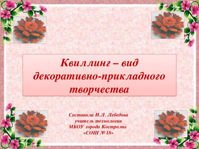 Квиллинг – вид декоративно-прикладного творчества Составила И.Л. Лебедева учитель технологии МБОУ города Костромы «СОШ № 18» 