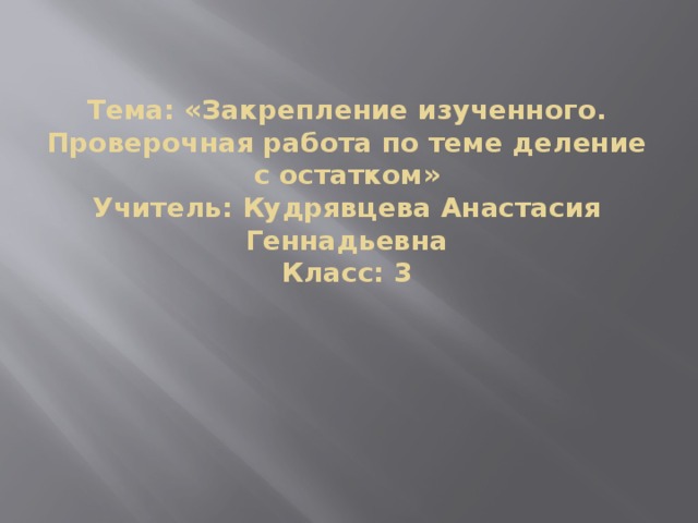 Тема: «Закрепление изученного. Проверочная работа по теме деление с остатком»  Учитель: Кудрявцева Анастасия Геннадьевна  Класс: 3   