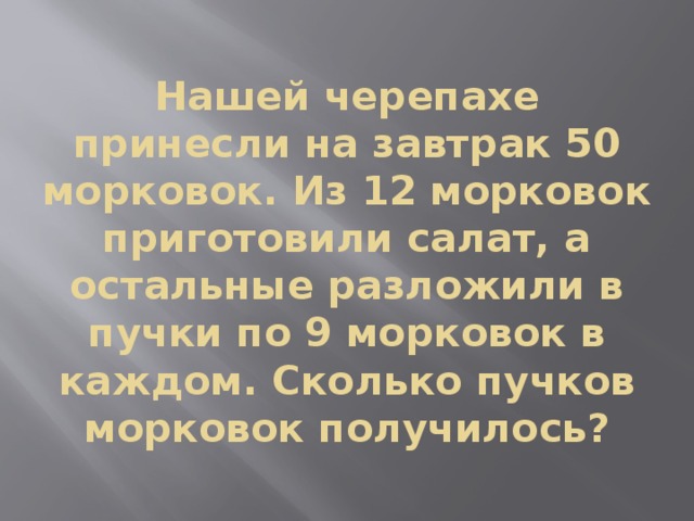 Нашей черепахе принесли на завтрак 50 морковок. Из 12 морковок приготовили салат, а остальные разложили в пучки по 9 морковок в каждом. Сколько пучков морковок получилось? 